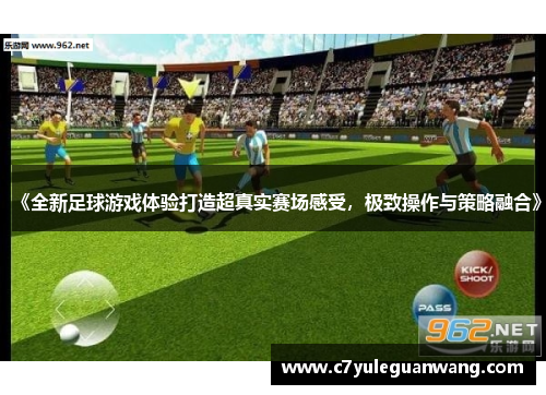 《全新足球游戏体验打造超真实赛场感受，极致操作与策略融合》