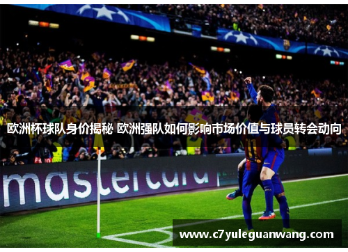 欧洲杯球队身价揭秘 欧洲强队如何影响市场价值与球员转会动向