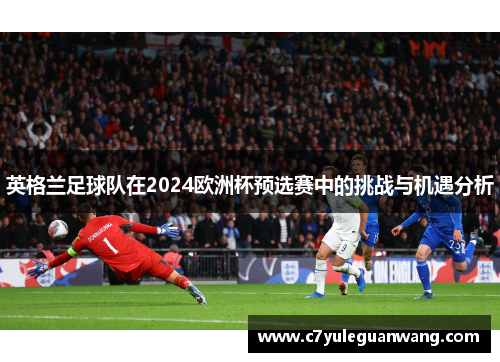 英格兰足球队在2024欧洲杯预选赛中的挑战与机遇分析