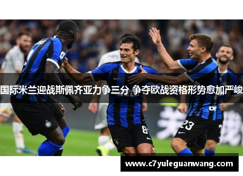 国际米兰迎战斯佩齐亚力争三分 争夺欧战资格形势愈加严峻