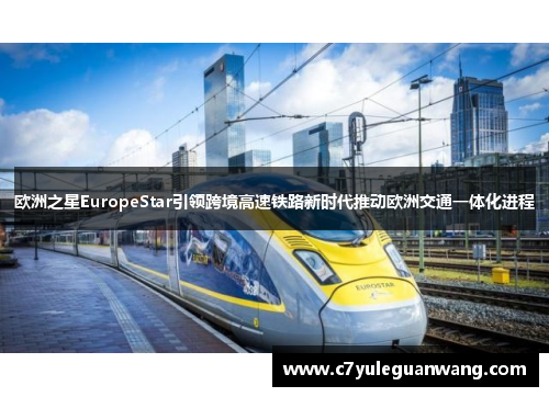 欧洲之星EuropeStar引领跨境高速铁路新时代推动欧洲交通一体化进程