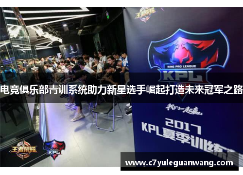 电竞俱乐部青训系统助力新星选手崛起打造未来冠军之路