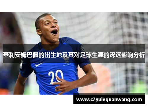 基利安姆巴佩的出生地及其对足球生涯的深远影响分析