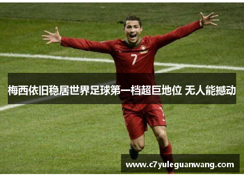 梅西依旧稳居世界足球第一档超巨地位 无人能撼动