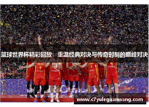 篮球世界杯精彩回放：重温经典对决与传奇时刻的巅峰对决