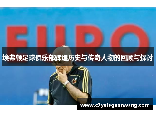 埃弗顿足球俱乐部辉煌历史与传奇人物的回顾与探讨