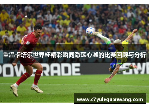 重温卡塔尔世界杯精彩瞬间激荡心潮的比赛回顾与分析