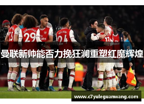 曼联新帅能否力挽狂澜重塑红魔辉煌