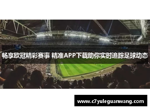 畅享欧冠精彩赛事 精准APP下载助你实时追踪足球动态
