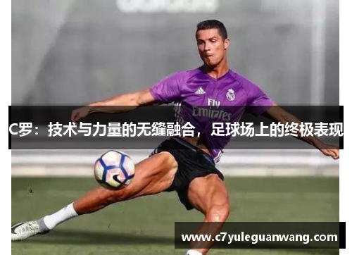 C罗：技术与力量的无缝融合，足球场上的终极表现