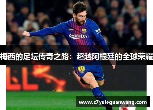 梅西的足坛传奇之路：超越阿根廷的全球荣耀