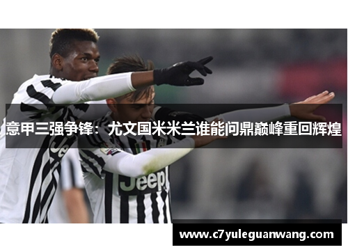 意甲三强争锋：尤文国米米兰谁能问鼎巅峰重回辉煌