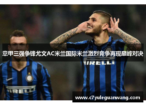 意甲三强争锋尤文AC米兰国际米兰激烈竞争再现巅峰对决