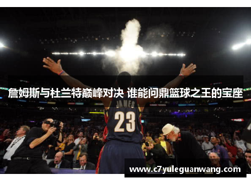 詹姆斯与杜兰特巅峰对决 谁能问鼎篮球之王的宝座