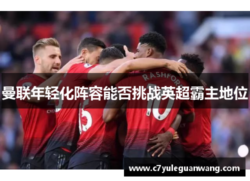 曼联年轻化阵容能否挑战英超霸主地位