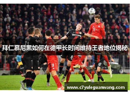 拜仁慕尼黑如何在德甲长时间维持王者地位揭秘