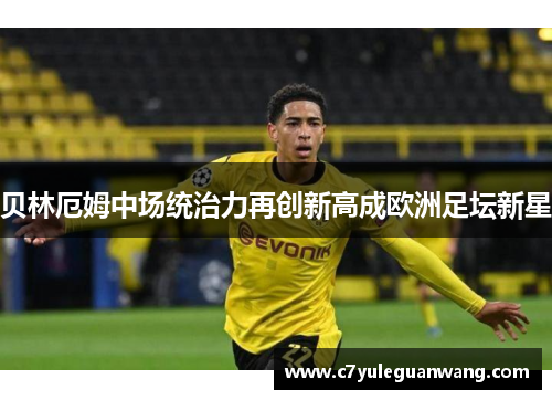 贝林厄姆中场统治力再创新高成欧洲足坛新星
