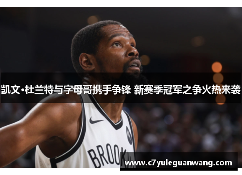 凯文·杜兰特与字母哥携手争锋 新赛季冠军之争火热来袭