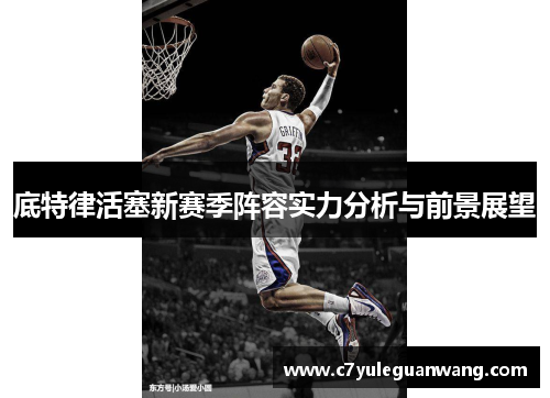 底特律活塞新赛季阵容实力分析与前景展望
