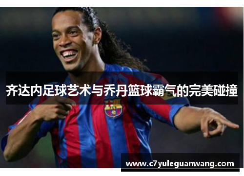 齐达内足球艺术与乔丹篮球霸气的完美碰撞