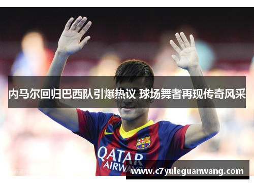内马尔回归巴西队引爆热议 球场舞者再现传奇风采