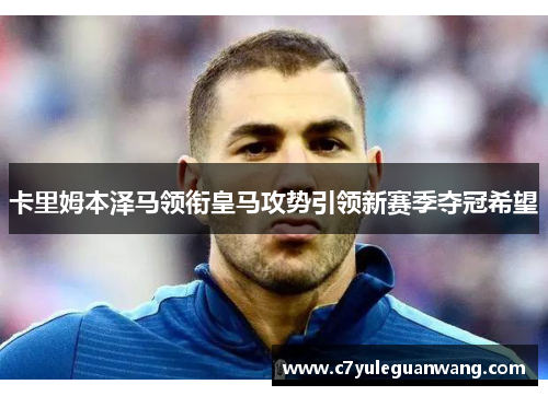 卡里姆本泽马领衔皇马攻势引领新赛季夺冠希望 卡里姆本泽马领衔皇马攻势引领新赛季夺冠希望