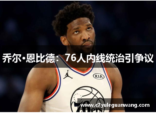 乔尔·恩比德：76人内线统治引争议