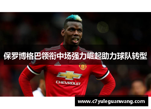 保罗博格巴领衔中场强力崛起助力球队转型