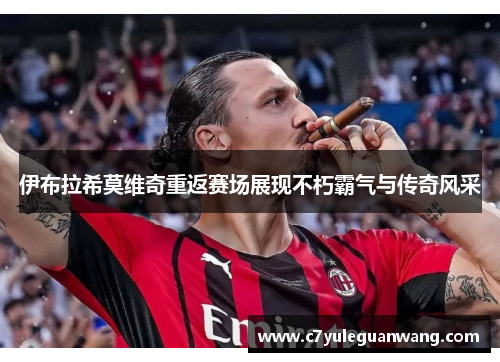 伊布拉希莫维奇重返赛场展现不朽霸气与传奇风采