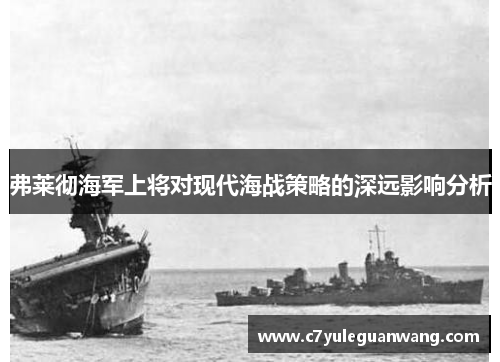 弗莱彻海军上将对现代海战策略的深远影响分析