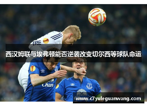 西汉姆联与埃弗顿能否逆袭改变切尔西等球队命运