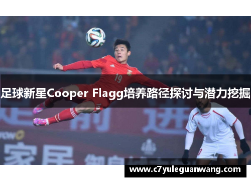 足球新星Cooper Flagg培养路径探讨与潜力挖掘