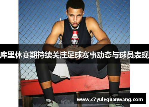 库里休赛期持续关注足球赛事动态与球员表现