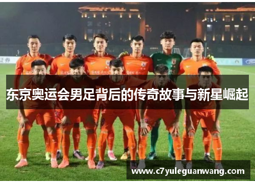 东京奥运会男足背后的传奇故事与新星崛起