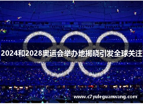 2024和2028奥运会举办地揭晓引发全球关注